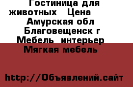 Гостиница для животных › Цена ­ 200 - Амурская обл., Благовещенск г. Мебель, интерьер » Мягкая мебель   